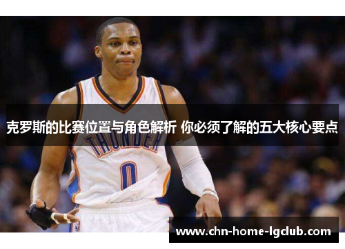 克罗斯的比赛位置与角色解析 你必须了解的五大核心要点 克罗斯的比赛位置与角色解析 你必须了解的五大核心要点