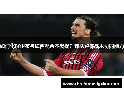 如何化解伊布与梅西配合不畅提升球队整体战术协同能力 如何化解伊布与梅西配合不畅提升球队整体战术协同能力