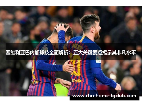 塞维利亚巴内加球技全面解析:五大关键要点揭示其非凡水平 塞维利亚巴内加球技全面解析:五大关键要点揭示其非凡水平