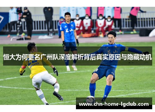 恒大为何更名广州队深度解析背后真实原因与隐藏动机 恒大为何更名广州队深度解析背后真实原因与隐藏动机