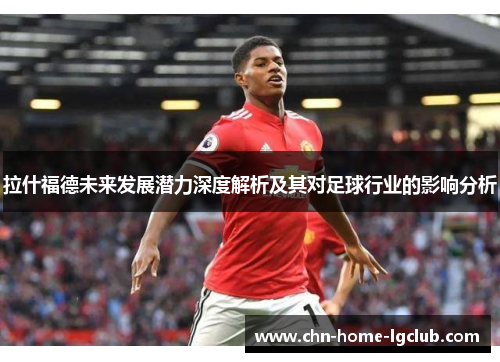 拉什福德未来发展潜力深度解析及其对足球行业的影响分析 拉什福德未来发展潜力深度解析及其对足球行业的影响分析