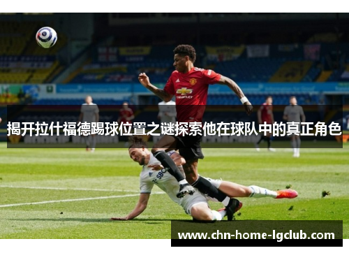 揭开拉什福德踢球位置之谜探索他在球队中的真正角色 揭开拉什福德踢球位置之谜探索他在球队中的真正角色