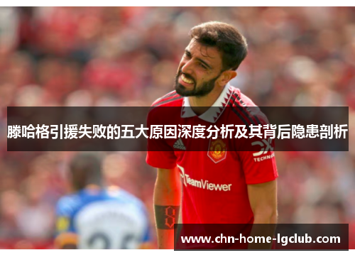 滕哈格引援失败的五大原因深度分析及其背后隐患剖析 滕哈格引援失败的五大原因深度分析及其背后隐患剖析