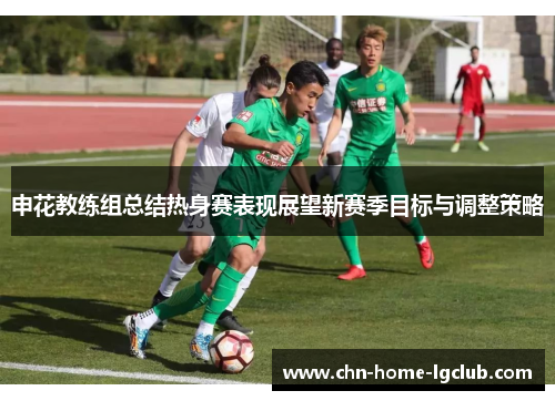 申花教练组总结热身赛表现展望新赛季目标与调整策略 申花教练组总结热身赛表现展望新赛季目标与调整策略