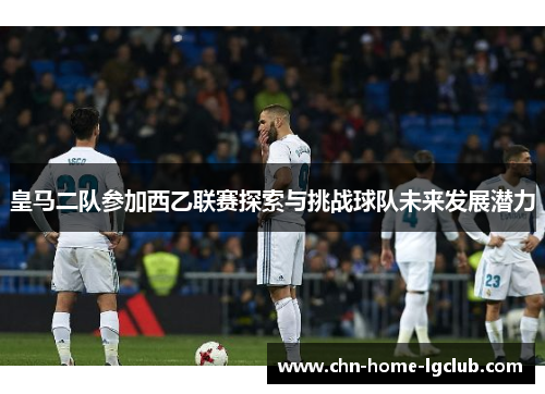 皇马二队参加西乙联赛探索与挑战球队未来发展潜力 皇马二队参加西乙联赛探索与挑战球队未来发展潜力