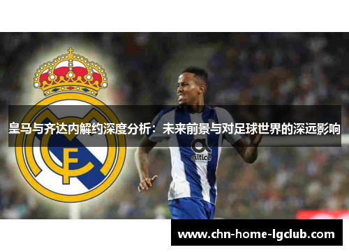 皇马与齐达内解约深度分析:未来前景与对足球世界的深远影响 皇马与齐达内解约深度分析:未来前景与对足球世界的深远影响