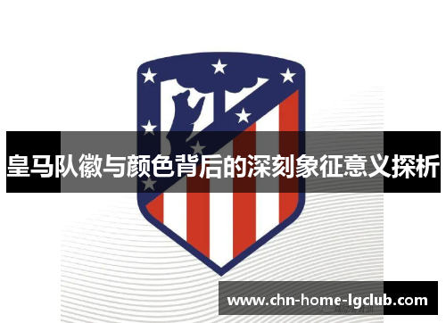 皇马队徽与颜色背后的深刻象征意义探析 皇马队徽与颜色背后的深刻象征意义探析