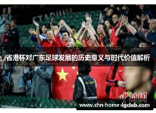 省港杯对广东足球发展的历史意义与时代价值解析 省港杯对广东足球发展的历史意义与时代价值解析