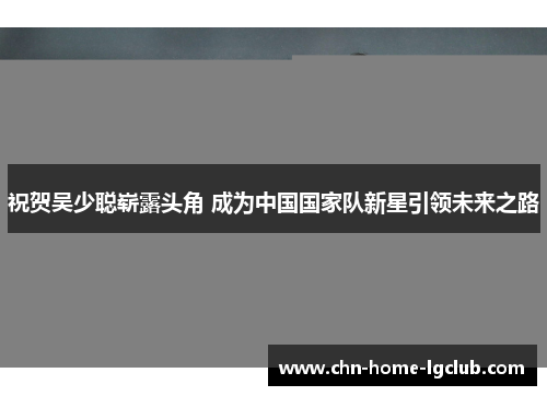 祝贺吴少聪崭露头角 成为中国国家队新星引领未来之路