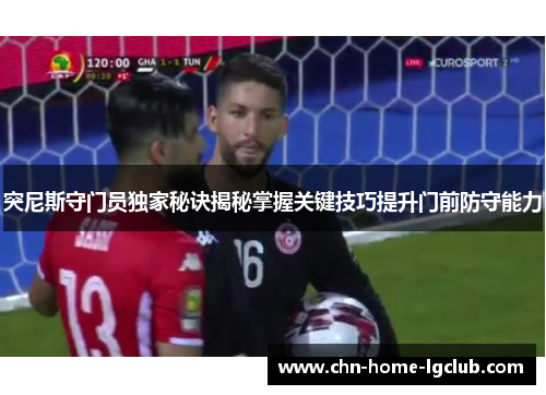 突尼斯守门员独家秘诀揭秘掌握关键技巧提升门前防守能力 突尼斯守门员独家秘诀揭秘掌握关键技巧提升门前防守能力