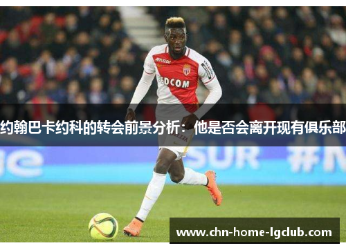 约翰巴卡约科的转会前景分析:他是否会离开现有俱乐部 约翰巴卡约科的转会前景分析:他是否会离开现有俱乐部
