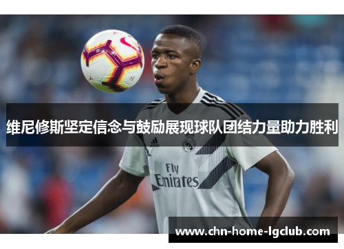 维尼修斯坚定信念与鼓励展现球队团结力量助力胜利 维尼修斯坚定信念与鼓励展现球队团结力量助力胜利
