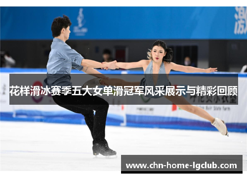 花样滑冰赛季五大女单滑冠军风采展示与精彩回顾 花样滑冰赛季五大女单滑冠军风采展示与精彩回顾