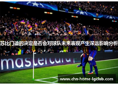 苏比门迪的决定是否会对球队未来表现产生深远影响分析