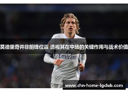 莫德里奇并非前锋位置 透视其在中场的关键作用与战术价值 莫德里奇并非前锋位置 透视其在中场的关键作用与战术价值