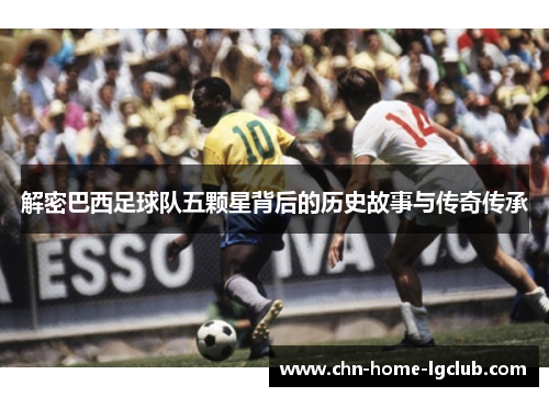 解密巴西足球队五颗星背后的历史故事与传奇传承 解密巴西足球队五颗星背后的历史故事与传奇传承