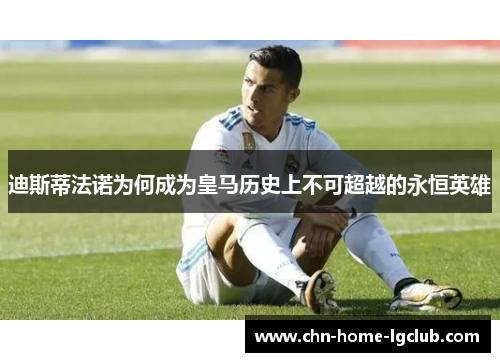 迪斯蒂法诺为何成为皇马历史上不可超越的永恒英雄 迪斯蒂法诺为何成为皇马历史上不可超越的永恒英雄