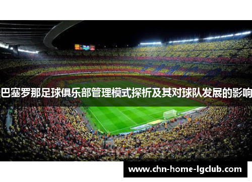 巴塞罗那足球俱乐部管理模式探析及其对球队发展的影响 巴塞罗那足球俱乐部管理模式探析及其对球队发展的影响