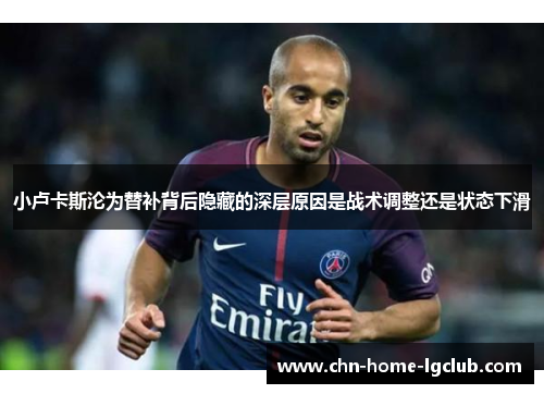 小卢卡斯沦为替补背后隐藏的深层原因是战术调整还是状态下滑 小卢卡斯沦为替补背后隐藏的深层原因是战术调整还是状态下滑