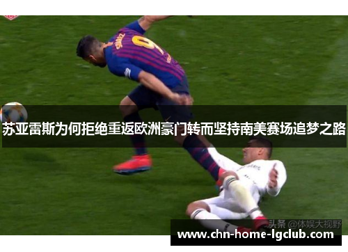 苏亚雷斯为何拒绝重返欧洲豪门转而坚持南美赛场追梦之路 苏亚雷斯为何拒绝重返欧洲豪门转而坚持南美赛场追梦之路