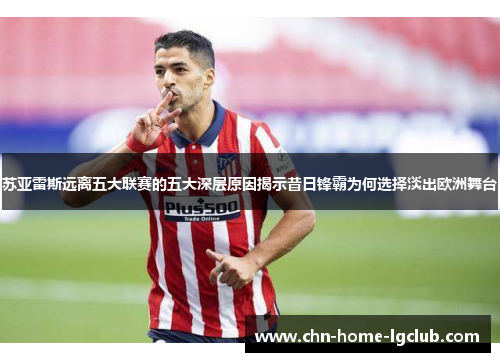 苏亚雷斯远离五大联赛的五大深层原因揭示昔日锋霸为何选择淡出欧洲舞台 苏亚雷斯远离五大联赛的五大深层原因揭示昔日锋霸为何选择淡出欧洲舞台