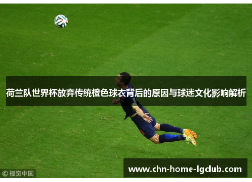 荷兰队世界杯放弃传统橙色球衣背后的原因与球迷文化影响解析 荷兰队世界杯放弃传统橙色球衣背后的原因与球迷文化影响解析