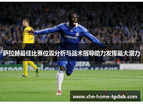 萨拉赫最佳比赛位置分析与战术指导助力发挥最大潜力 萨拉赫最佳比赛位置分析与战术指导助力发挥最大潜力