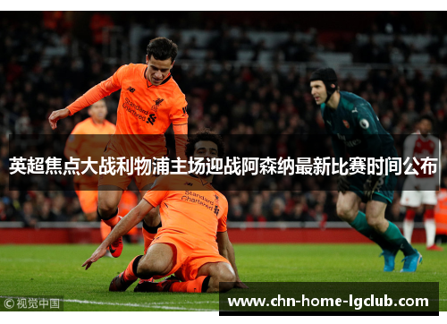 英超焦点大战利物浦主场迎战阿森纳最新比赛时间公布 英超焦点大战利物浦主场迎战阿森纳最新比赛时间公布
