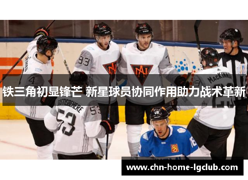 铁三角初显锋芒 新星球员协同作用助力战术革新 铁三角初显锋芒 新星球员协同作用助力战术革新