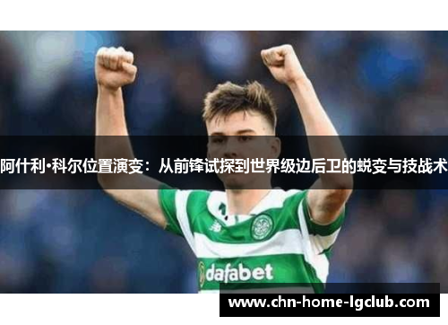 阿什利·科尔位置演变：从前锋试探到世界级边后卫的蜕变与技战术