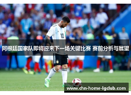 阿根廷国家队即将迎来下一场关键比赛 赛前分析与展望 阿根廷国家队即将迎来下一场关键比赛 赛前分析与展望
