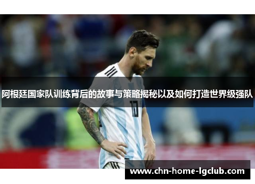 阿根廷国家队训练背后的故事与策略揭秘以及如何打造世界级强队 阿根廷国家队训练背后的故事与策略揭秘以及如何打造世界级强队