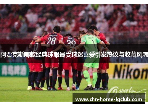 阿贾克斯哪款经典球服最受球迷喜爱引发热议与收藏风潮 阿贾克斯哪款经典球服最受球迷喜爱引发热议与收藏风潮