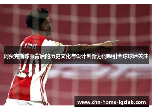 阿贾克斯球服背后的历史文化与设计创新为何吸引全球球迷关注