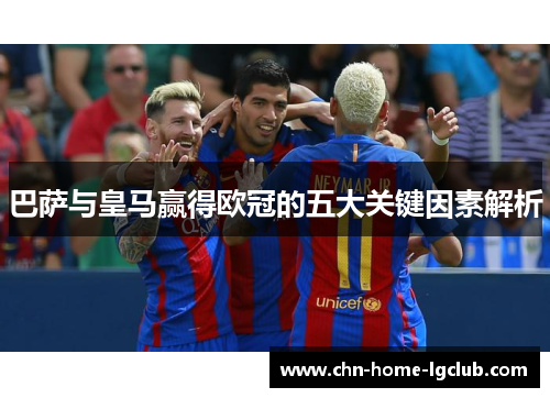 巴萨与皇马赢得欧冠的五大关键因素解析 巴萨与皇马赢得欧冠的五大关键因素解析