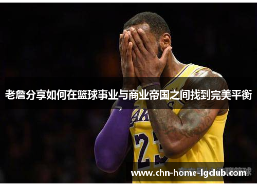 老詹分享如何在篮球事业与商业帝国之间找到完美平衡